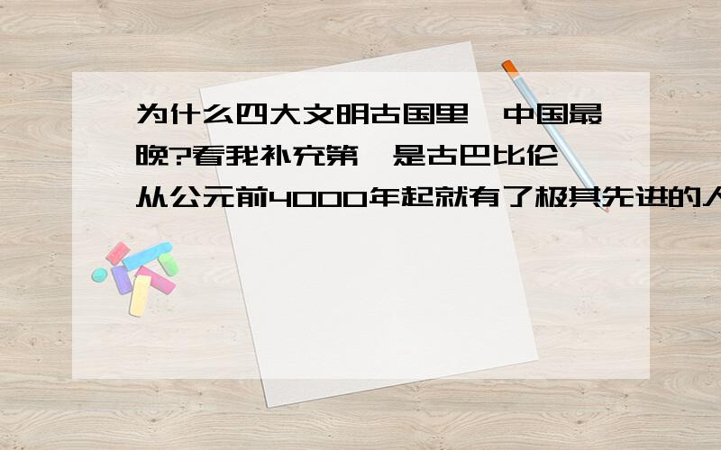 为什么四大文明古国里,中国最晚?看我补充第一是古巴比伦,从公元前4000年起就有了极其先进的人类文明.然后是古埃及人,埃及法老美尼斯在位的时候,离中国人文始祖黄帝的出生还早几百年,