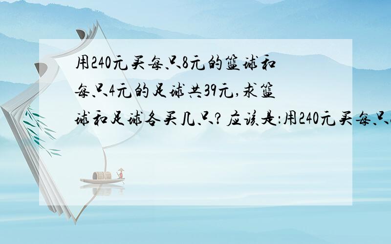 用240元买每只8元的篮球和每只4元的足球共39元,求篮球和足球各买几只?应该是：用240元买每只8元的篮球和每只4元的足球共39只,求篮球和足球各买几只?
