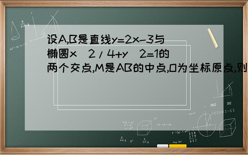 设A,B是直线y=2x-3与椭圆x^2/4+y^2=1的两个交点,M是AB的中点,O为坐标原点,则直线OM的斜率是?