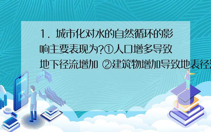 1．城市化对水的自然循环的影响主要表现为?①人口增多导致地下径流增加 ②建筑物增加导致地表径流增加 ③地表植被减少导致下渗量增加 ④城市规模扩大导致降水增加 A．①③ B．②④ C