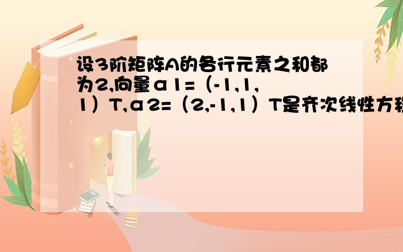 设3阶矩阵A的各行元素之和都为2,向量α1=（-1,1,1）T,α2=（2,-1,1）T是齐次线性方程组AX=0的解求A