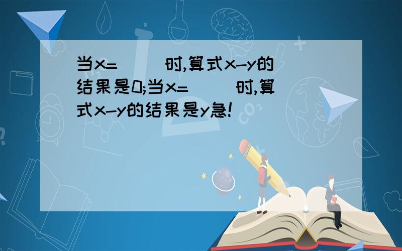 当x=（ ）时,算式x-y的结果是0;当x=( )时,算式x-y的结果是y急!