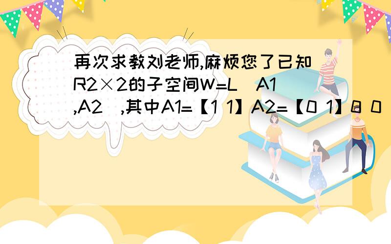 再次求教刘老师,麻烦您了已知R2×2的子空间W=L(A1,A2),其中A1=【1 1】A2=【0 1】0 0 1 1求W的转置的一组基