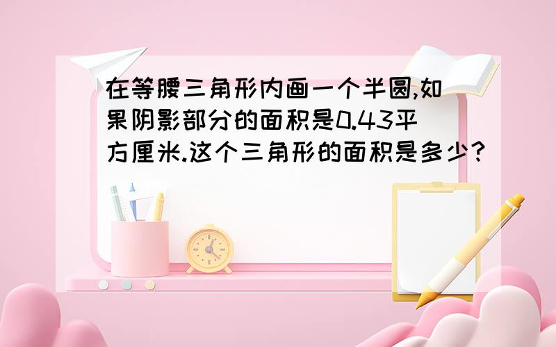 在等腰三角形内画一个半圆,如果阴影部分的面积是0.43平方厘米.这个三角形的面积是多少?