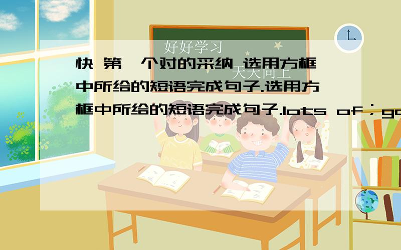 快 第一个对的采纳 选用方框中所给的短语完成句子.选用方框中所给的短语完成句子.lots of；go to work,brush one’s teeth,go home; all night,get dressed,taste good,for half an hour,eat breakfast,take a walk1.My sister i