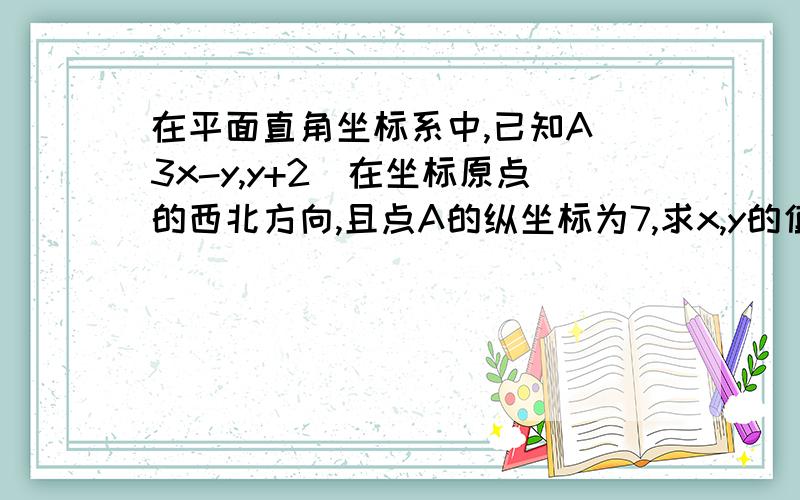 在平面直角坐标系中,已知A(3x-y,y+2)在坐标原点的西北方向,且点A的纵坐标为7,求x,y的值及A的坐标