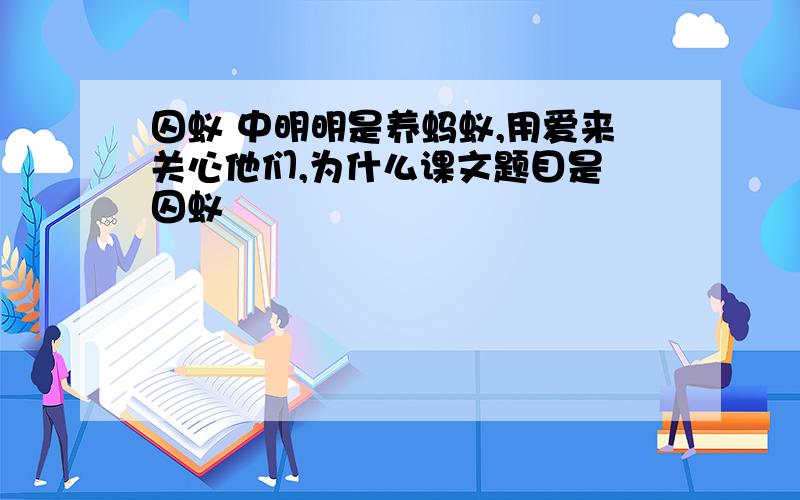 囚蚁 中明明是养蚂蚁,用爱来关心他们,为什么课文题目是 囚蚁