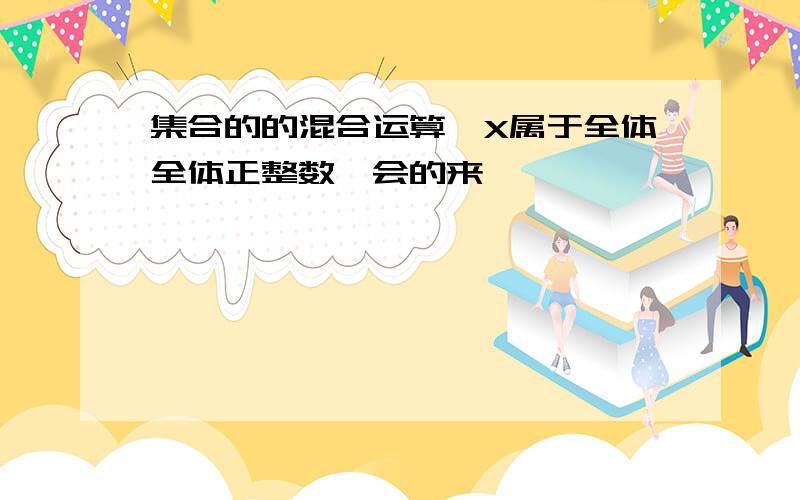 集合的的混合运算,X属于全体全体正整数,会的来,