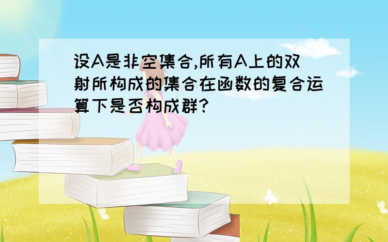 设A是非空集合,所有A上的双射所构成的集合在函数的复合运算下是否构成群?