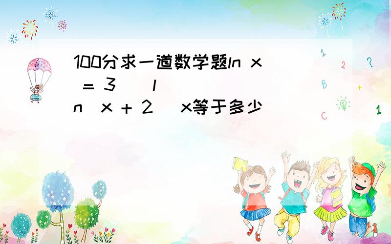 100分求一道数学题ln x = 3 − ln(x + 2) x等于多少