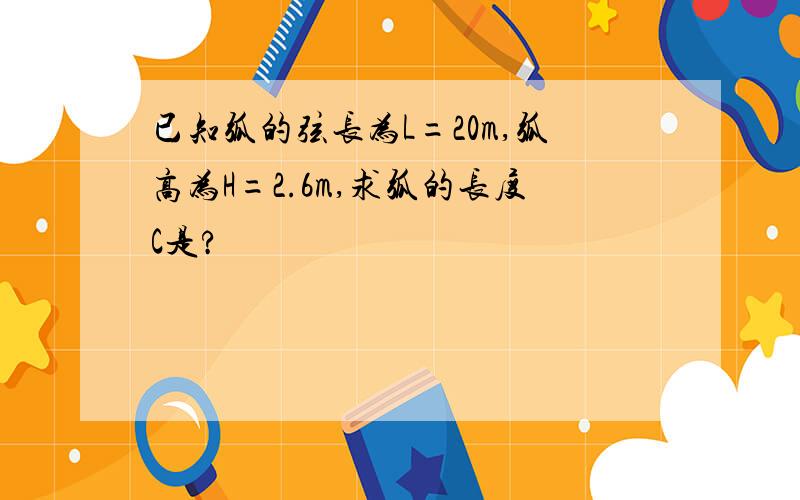 已知弧的弦长为L=20m,弧高为H=2.6m,求弧的长度C是?