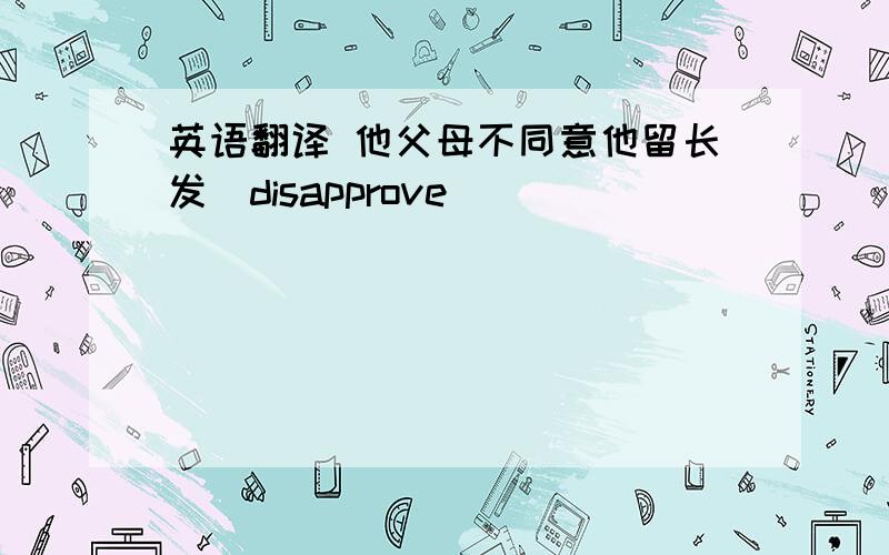 英语翻译 他父母不同意他留长发(disapprove)