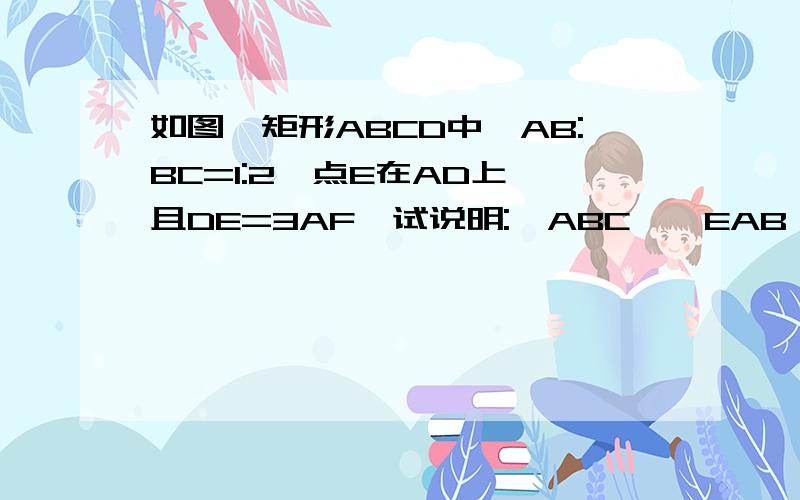 如图,矩形ABCD中,AB:BC=1:2,点E在AD上,且DE=3AF,试说明:△ABC∽△EAB