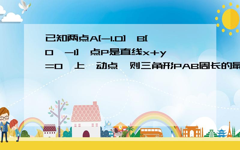 已知两点A[-1.0],B[0,-1],点P是直线x+y=0,上一动点,则三角形PAB周长的最小值等于