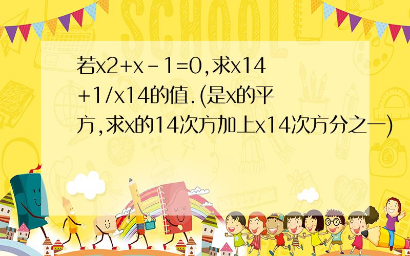 若x2+x-1=0,求x14+1/x14的值.(是x的平方,求x的14次方加上x14次方分之一)