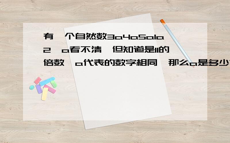 有一个自然数3a4a5a1a2,a看不清,但知道是11的倍数,a代表的数字相同,那么a是多少?