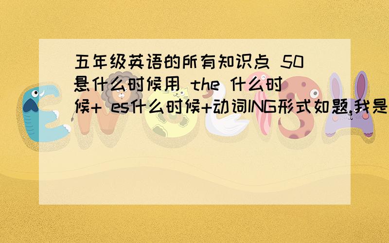 五年级英语的所有知识点 50悬什么时候用 the 什么时候+ es什么时候+动词ING形式如题.我是小五的是全部，不是只有这三个