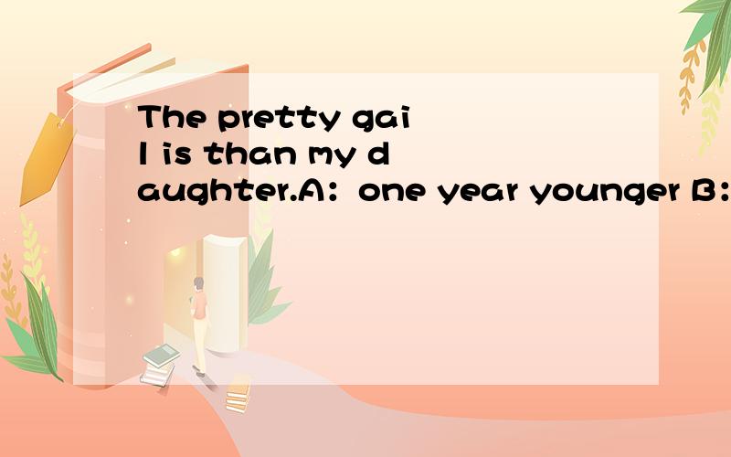 The pretty gail is than my daughter.A：one year younger B：younger one year C：a younger year D：a year youngThe pretty gail is ( )than my daughter