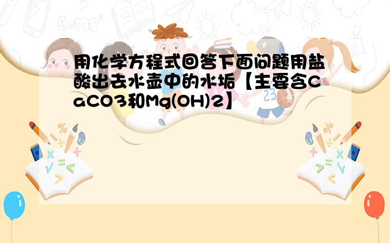 用化学方程式回答下面问题用盐酸出去水壶中的水垢【主要含CaCO3和Mg(OH)2】