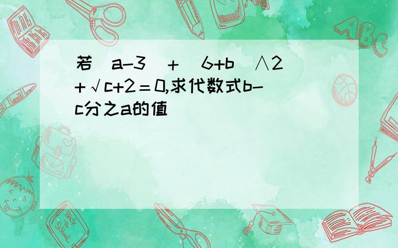 若｜a-3｜＋（6+b）∧2+√c+2＝0,求代数式b-c分之a的值