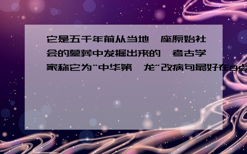 它是五千年前从当地一座原始社会的墓葬中发掘出来的,考古学家称它为“中华第一龙”改病句最好在8点以前