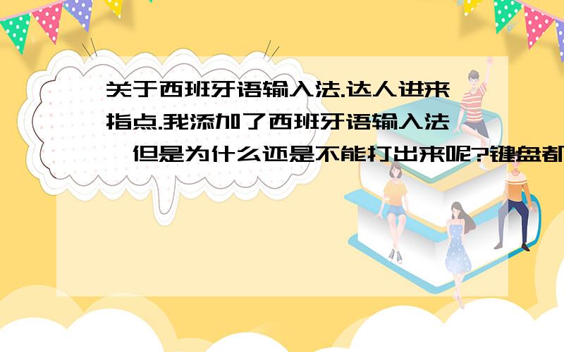 关于西班牙语输入法.达人进来指点.我添加了西班牙语输入法,但是为什么还是不能打出来呢?键盘都是没是键盘哈.也不能用shift+ctrl 正常切换,可以用鼠标切换.我已经按照达人们说的,用[;][']