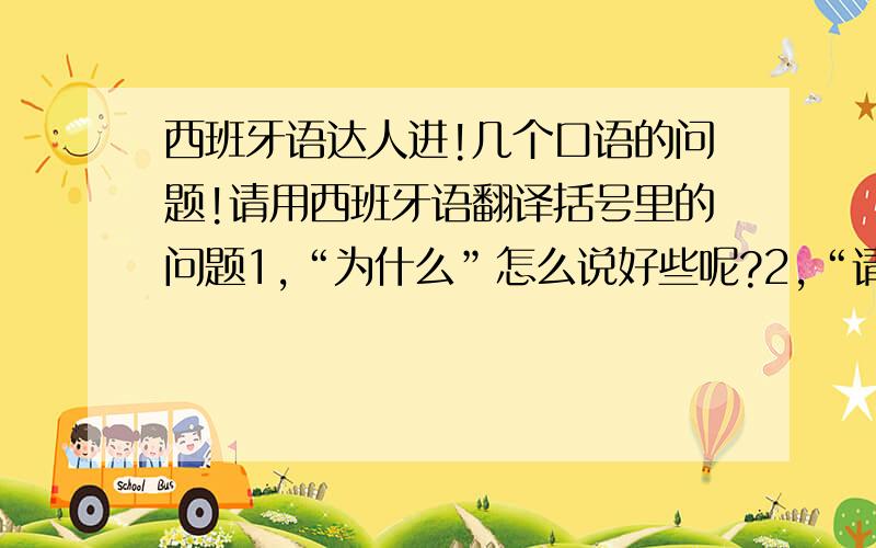 西班牙语达人进!几个口语的问题!请用西班牙语翻译括号里的问题1,“为什么”怎么说好些呢?2,“请”一般用什么说法?3,“对不起”4,“你还有什么说的?”5,senora和senorita区别是什么?6,“就这