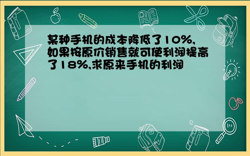 某种手机的成本降低了10％,如果按原价销售就可使利润提高了18％,求原来手机的利润