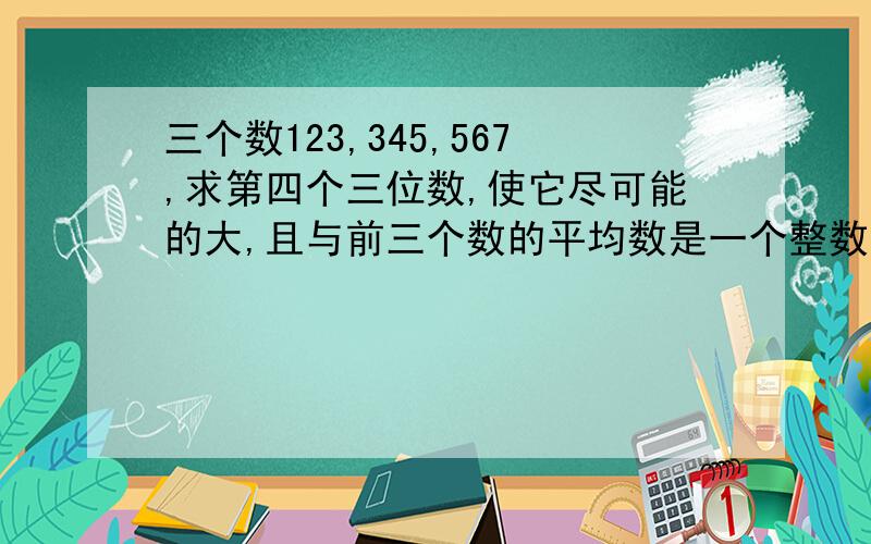 三个数123,345,567,求第四个三位数,使它尽可能的大,且与前三个数的平均数是一个整数.