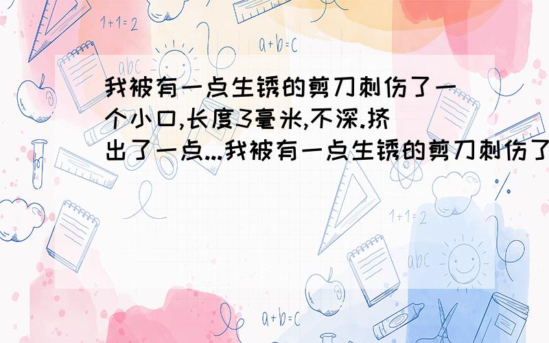 我被有一点生锈的剪刀刺伤了一个小口,长度3毫米,不深.挤出了一点...我被有一点生锈的剪刀刺伤了一个小口,长度3毫米,不深.挤出了一点血,用清水冲洗.还有没有事?伤口已经结痂