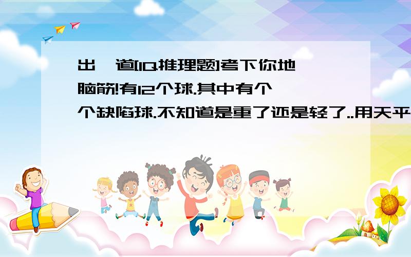 出一道[IQ推理题]考下你地脑筋!有12个球.其中有个一个缺陷球.不知道是重了还是轻了..用天平称3次可以知道哪个是缺陷球.会的我认你做大哥..我说的.