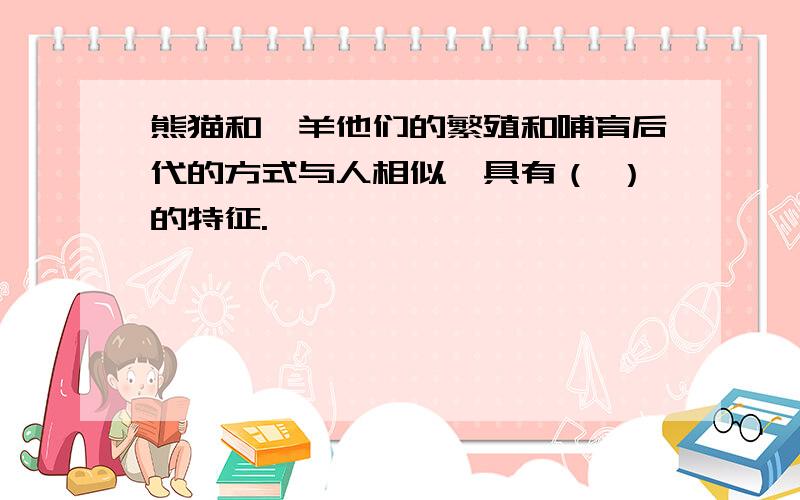 熊猫和羚羊他们的繁殖和哺育后代的方式与人相似,具有（ ）的特征.