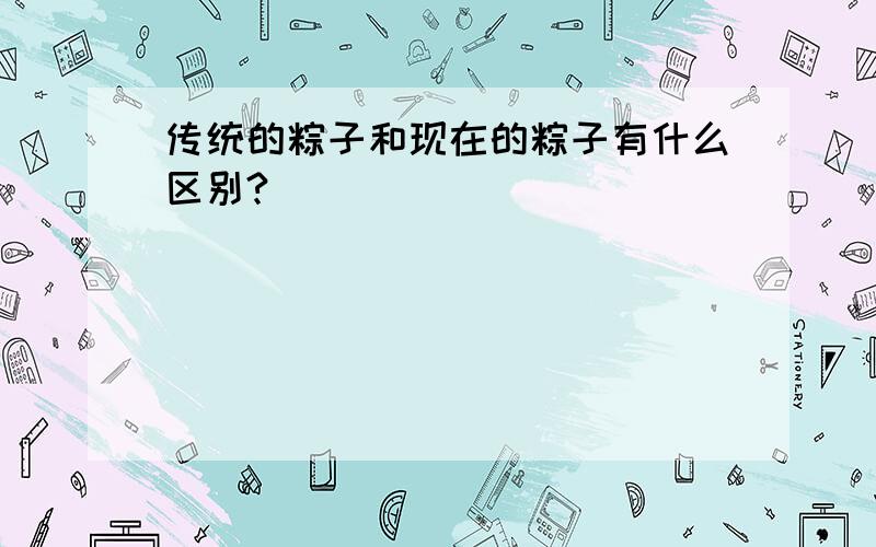 传统的粽子和现在的粽子有什么区别?