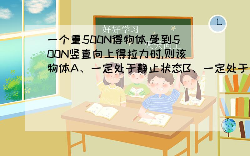 一个重500N得物体,受到500N竖直向上得拉力时,则该物体A、一定处于静止状态B、一定处于匀速上升状态C、一定处于匀速下降状态D、以上三种状态都有可能我已经知道是选D了!但我想知道为什么