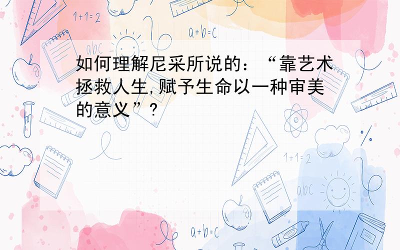 如何理解尼采所说的：“靠艺术拯救人生,赋予生命以一种审美的意义”?