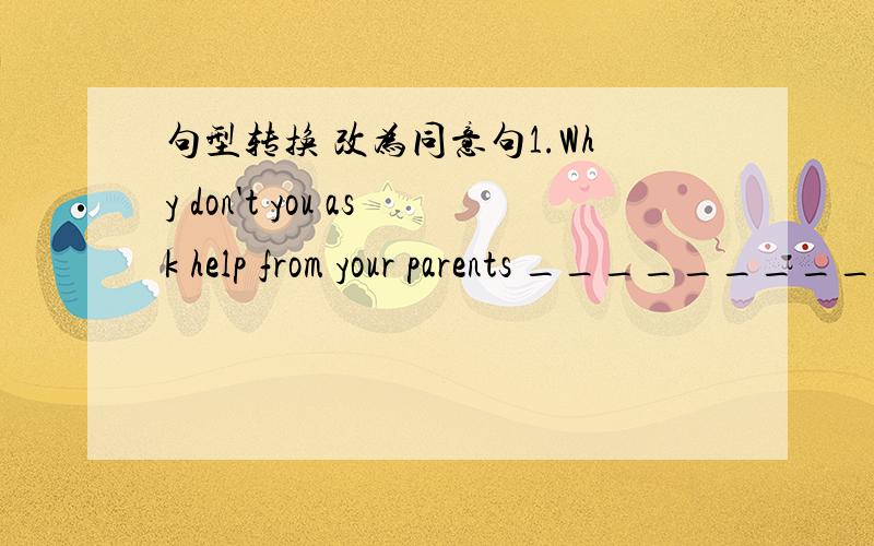 句型转换 改为同意句1.Why don't you ask help from your parents _________________________________________2.I asked for a days off yesterday .I didn't go to school .___________________________________________________3.It is too late ,so I don't