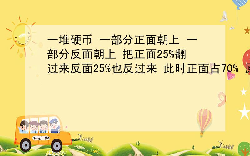 一堆硬币 一部分正面朝上 一部分反面朝上 把正面25%翻过来反面25%也反过来 此时正面占70% 原正面占多少