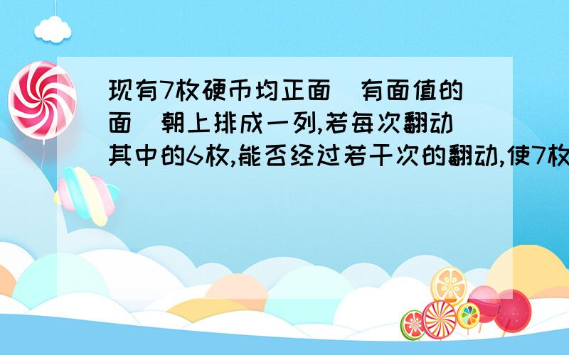 现有7枚硬币均正面（有面值的面）朝上排成一列,若每次翻动其中的6枚,能否经过若干次的翻动,使7枚硬币的55