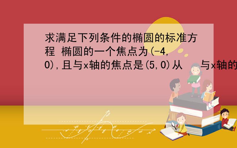 求满足下列条件的椭圆的标准方程 椭圆的一个焦点为(-4,0),且与x轴的焦点是(5,0)从   与x轴的焦点是(5,0)   这句可以得到哪些信息?