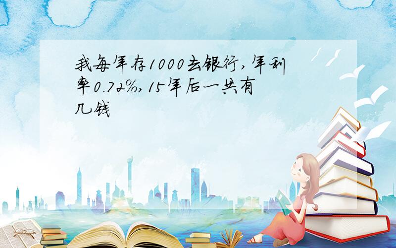 我每年存1000去银行,年利率0.72%,15年后一共有几钱