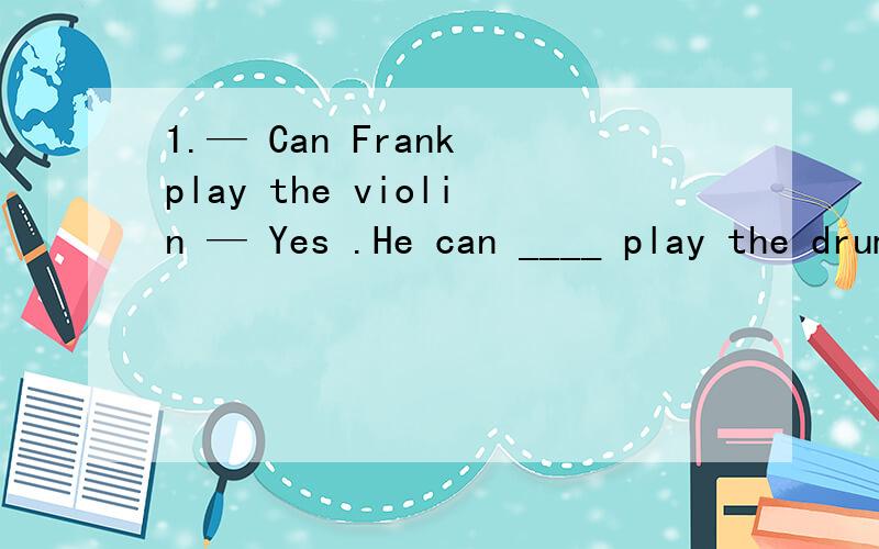 1.— Can Frank play the violin — Yes .He can ____ play the drums .2.— Are you good ____ old people — Yes .I like ____ to them .