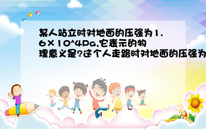 某人站立时对地面的压强为1.6×10^4Pa,它表示的物理意义是?这个人走路时对地面的压强为多少Pa?如题.