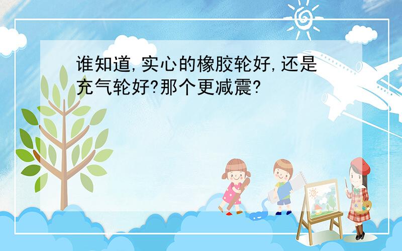 谁知道,实心的橡胶轮好,还是充气轮好?那个更减震?