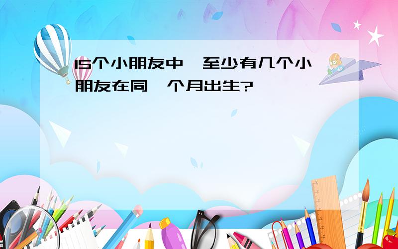 15个小朋友中,至少有几个小朋友在同一个月出生?