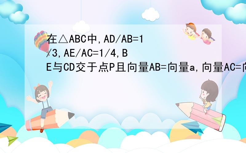 在△ABC中,AD/AB=1/3,AE/AC=1/4,BE与CD交于点P且向量AB=向量a,向量AC=向量b,用向量a,b表示向量AP
