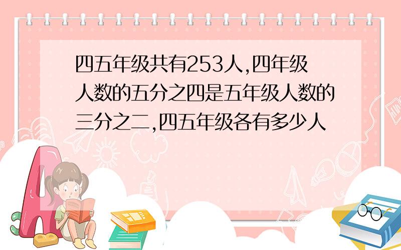 四五年级共有253人,四年级人数的五分之四是五年级人数的三分之二,四五年级各有多少人