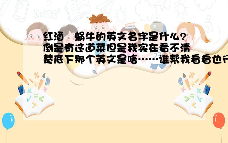 红酒焗蜗牛的英文名字是什么?倒是有这道菜但是我实在看不清楚底下那个英文是啥……谁帮我看看也行啊……