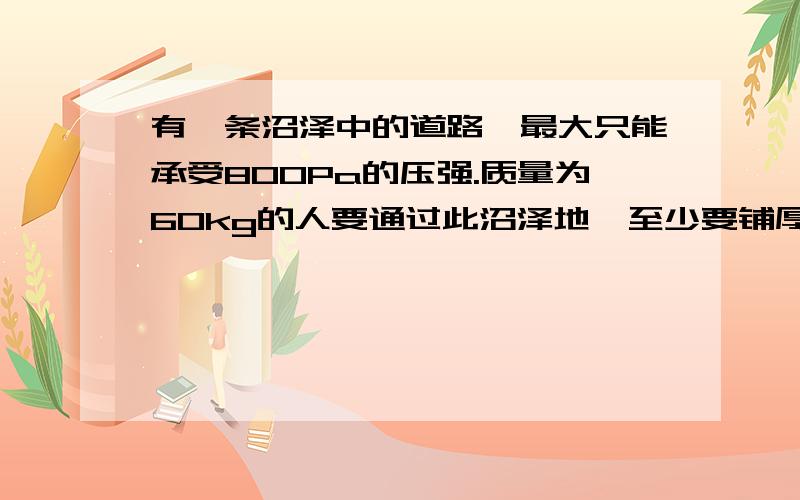 有一条沼泽中的道路,最大只能承受800Pa的压强.质量为60kg的人要通过此沼泽地,至少要铺厚度为10cm的木板多少平米?(ρ木＝0.4×103kg/m3)