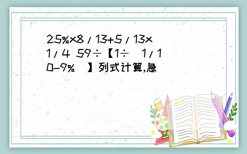 25%x8/13+5/13x1/4 59÷【1÷（1/10-9%）】列式计算,急