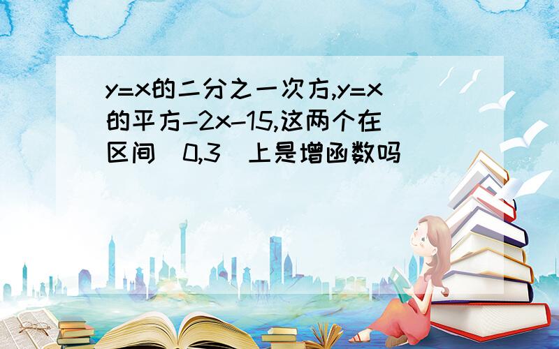 y=x的二分之一次方,y=x的平方-2x-15,这两个在区间（0,3）上是增函数吗